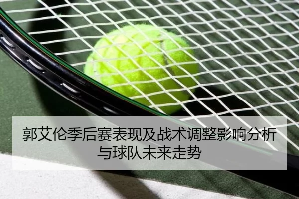 郭艾伦季后赛表现及战术调整影响分析与球队未来走势