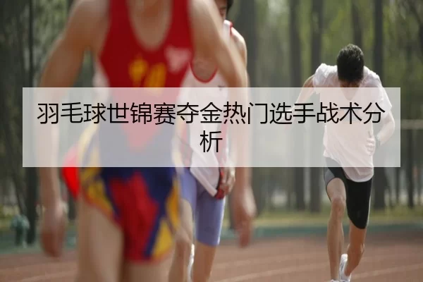 羽毛球世锦赛夺金热门选手战术分析