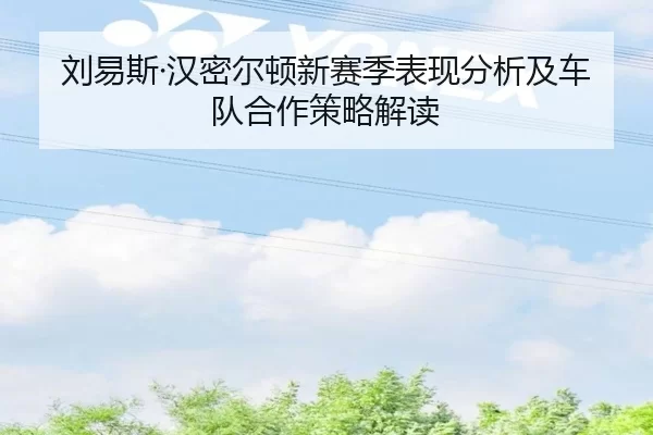 刘易斯·汉密尔顿新赛季表现分析及车队合作策略解读