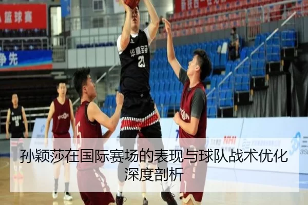 孙颖莎在国际赛场的表现与球队战术优化深度剖析
