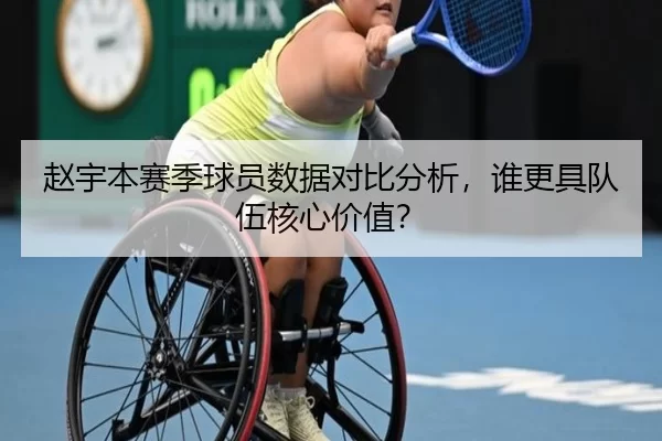 赵宇本赛季球员数据对比分析，谁更具队伍核心价值？